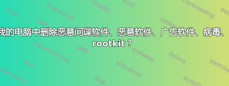 如何从我的电脑中删除恶意间谍软件、恶意软件、广告软件、病毒、木马或 rootkit？