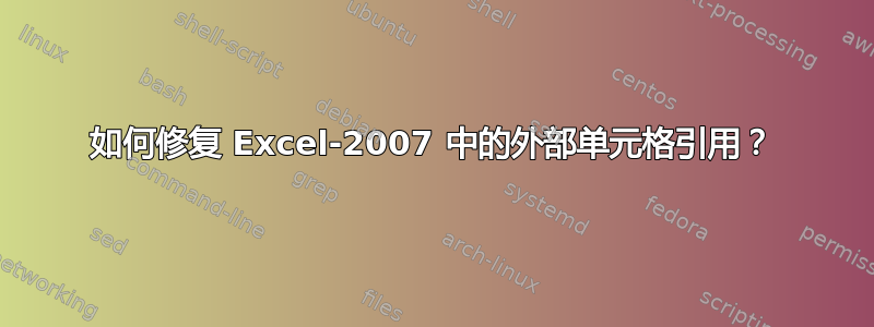 如何修复 Excel-2007 中的外部单元格引用？