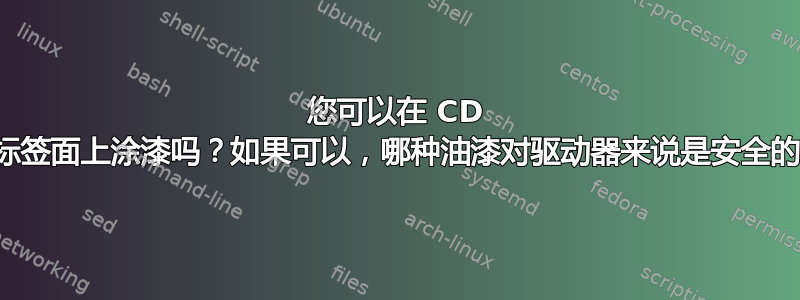 您可以在 CD 的标签面上涂漆吗？如果可以，哪种油漆对驱动器来说是安全的？