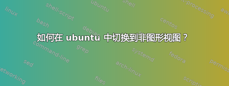 如何在 ubuntu 中切换到非图形视图？