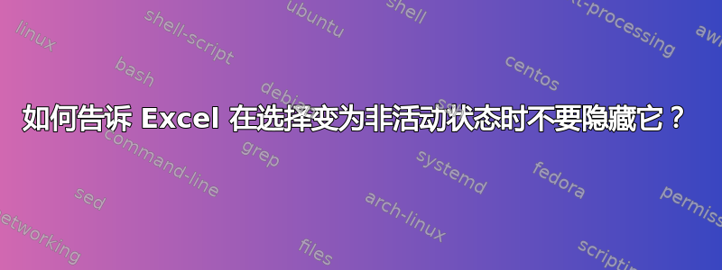 如何告诉 Excel 在选择变为非活动状态时不要隐藏它？