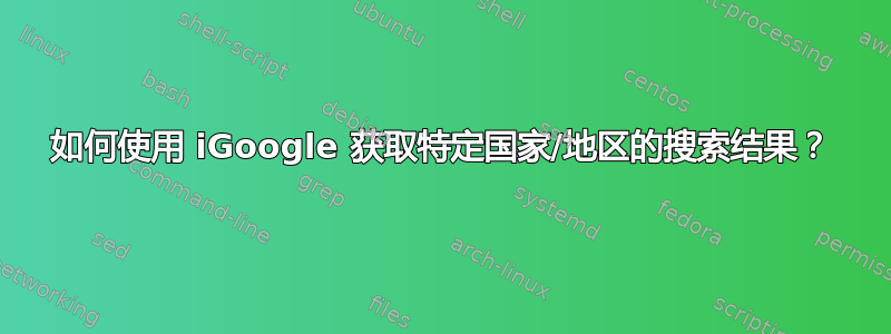 如何使用 iGoogle 获取特定国家/地区的搜索结果？