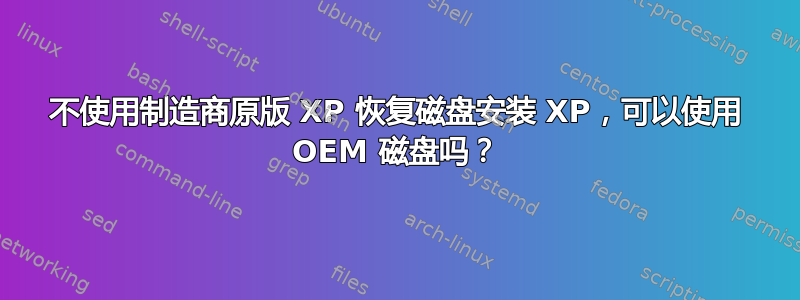 不使用制造商原版 XP 恢复磁盘安装 XP，可以使用 OEM 磁盘吗？