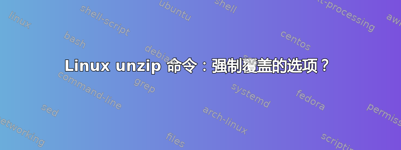 Linux unzip 命令：强制覆盖的选项？