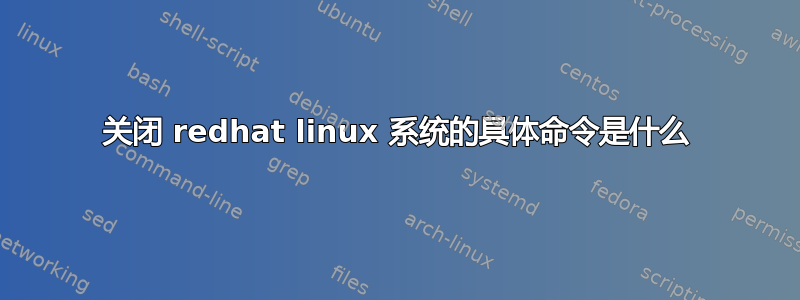 关闭 redhat linux 系统的具体命令是什么