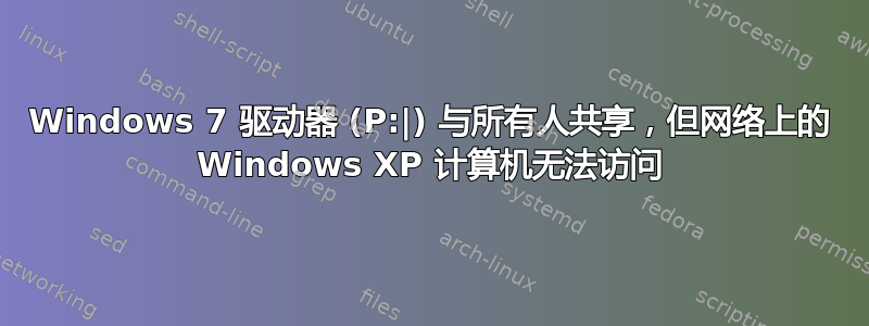 Windows 7 驱动器 (P:|) 与所有人共享，但网络上的 Windows XP 计算机无法访问