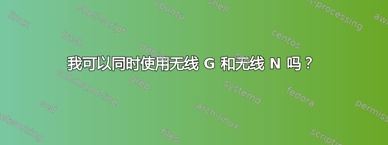 我可以同时使用无线 G 和无线 N 吗？