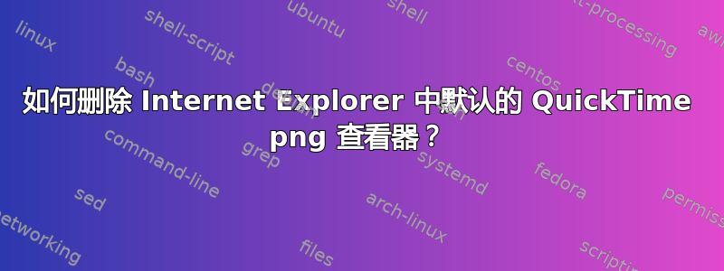 如何删除 Internet Explorer 中默认的 QuickTime png 查看器？