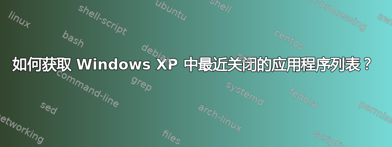 如何获取 Windows XP 中最近关闭的应用程序列表？