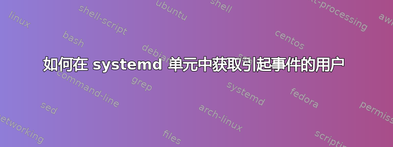 如何在 systemd 单元中获取引起事件的用户