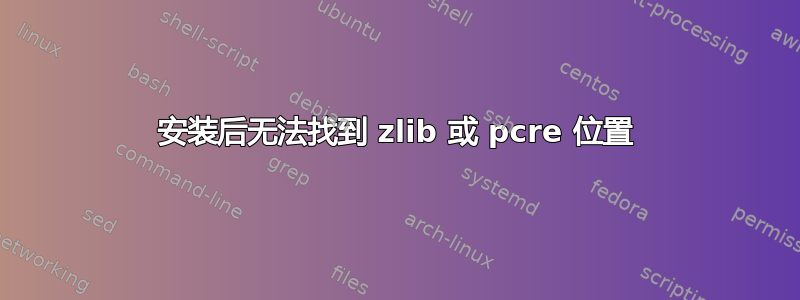 安装后无法找到 zlib 或 pcre 位置