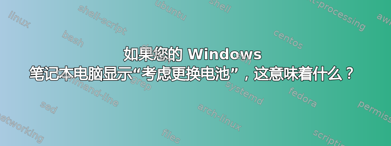 如果您的 Windows 笔记本电脑显示“考虑更换电池”，这意味着什么？