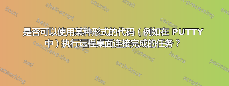 是否可以使用某种形式的代码（例如在 PUTTY 中）执行远程桌面连接完成的任务？