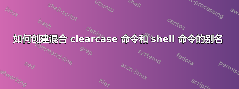 如何创建混合 clearcase 命令和 shell 命令的别名