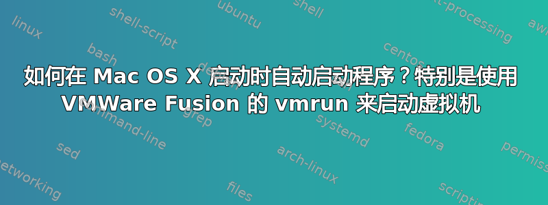 如何在 Mac OS X 启动时自动启动程序？特别是使用 VMWare Fusion 的 vmrun 来启动虚拟机