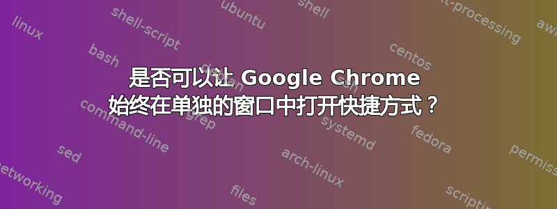 是否可以让 Google Chrome 始终在单独的窗口中打开快捷方式？