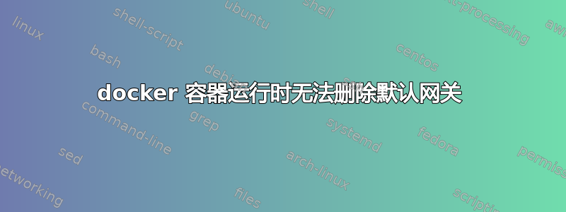 docker 容器运行时无法删除默认网关