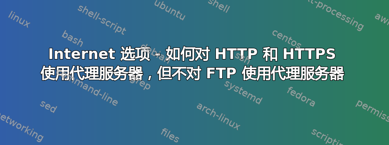 Internet 选项 - 如何对 HTTP 和 HTTPS 使用代理服务器，但不对 FTP 使用代理服务器