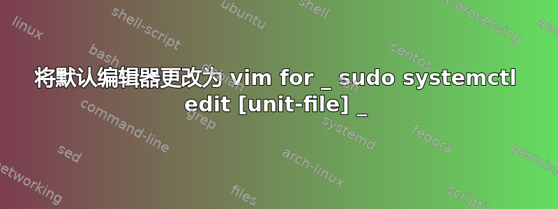 将默认编辑器更改为 vim for _ sudo systemctl edit [unit-file] _