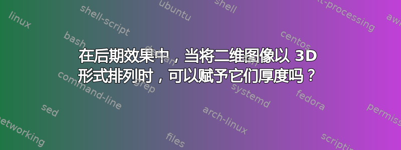 在后期效果中，当将二维图像以 3D 形式排列时，可以赋予它们厚度吗？