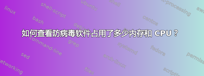 如何查看防病毒软件占用了多少内存和 CPU？