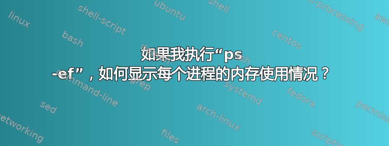 如果我执行“ps -ef”，如何显示每个进程的内存使用情况？