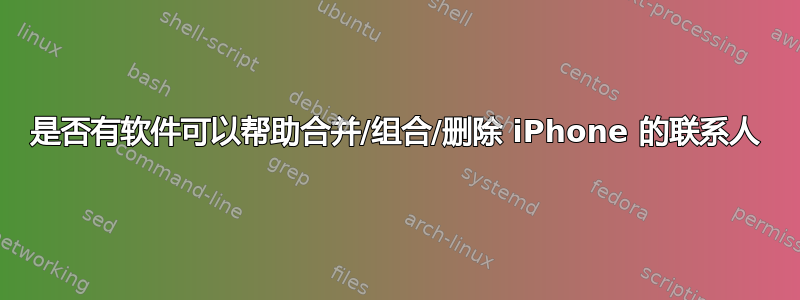 是否有软件可以帮助合并/组合/删除 iPhone 的联系人