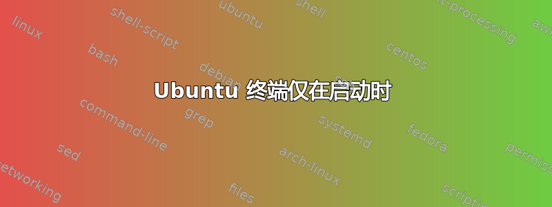 Ubuntu 终端仅在启动时