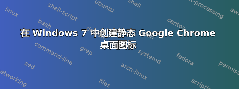 在 Windows 7 中创建静态 Google Chrome 桌面图标