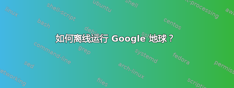 如何离线运行 Google 地球？