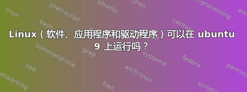 Linux（软件、应用程序和驱动程序）可以在 ubuntu 9 上运行吗？