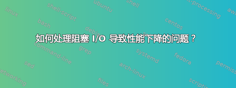 如何处理阻塞 I/O 导致性能下降的问题？