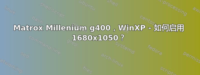 Matrox Millenium g400，WinXP - 如何启用 1680x1050？