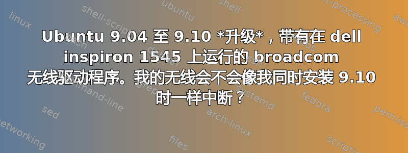 Ubuntu 9.04 至 9.10 *升级*，带有在 dell inspiron 1545 上运行的 broadcom 无线驱动程序。我的无线会不会像我同时安装 9.10 时一样中断？