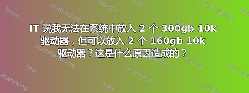 IT 说我无法在系统中放入 2 个 300gb 10k 驱动器，但可以放入 2 个 160gb 10k 驱动器？这是什么原因造成的？