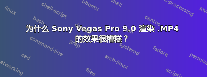 为什么 Sony Vegas Pro 9.0 渲染 .MP4 的效果很糟糕？