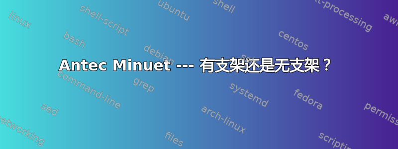 Antec Minuet --- 有支架还是无支架？