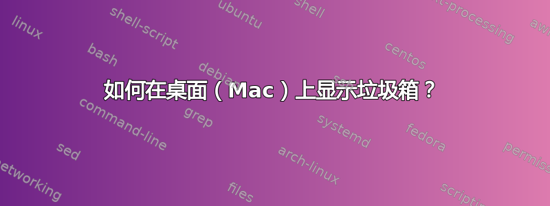 如何在桌面（Mac）上显示垃圾箱？