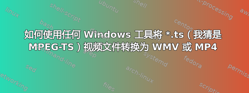 如何使用任何 Windows 工具将 *.ts（我猜是 MPEG-TS）视频文件转换为 WMV 或 MP4