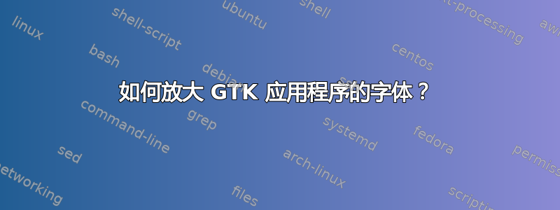 如何放大 GTK 应用程序的字体？