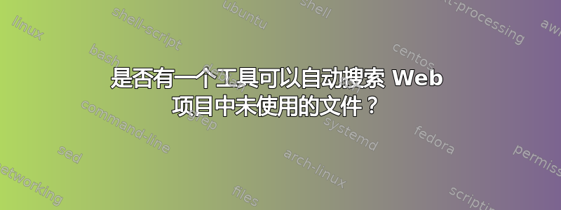 是否有一个工具可以自动搜索 Web 项目中未使用的文件？