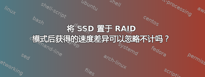 将 SSD 置于 RAID 模式后获得的速度差异可以忽略不计吗？