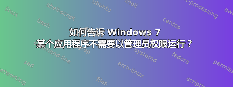 如何告诉 Windows 7 某个应用程序不需要以管理员权限运行？