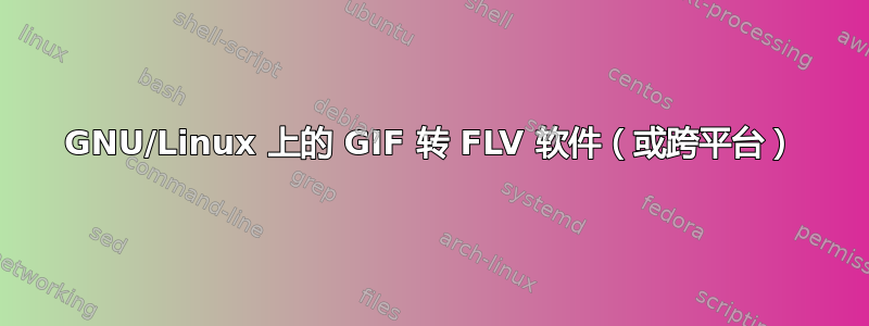 GNU/Linux 上的 GIF 转 FLV 软件（或跨平台）