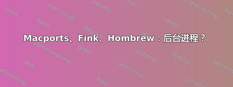 Macports、Fink、Hombrew：后台进程？