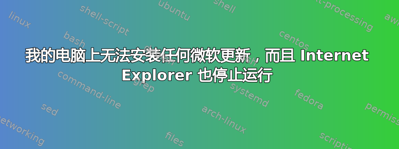 我的电脑上无法安装任何微软更新，而且 Internet Explorer 也停止运行