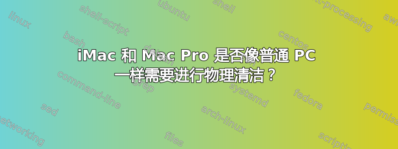 iMac 和 Mac Pro 是否像普通 PC 一样需要进行物理清洁？