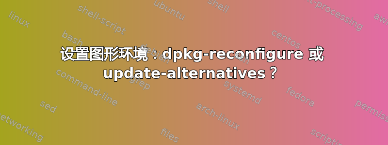 设置图形环境：dpkg-reconfigure 或 update-alternatives？