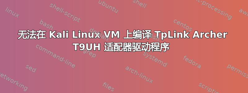 无法在 Kali Linux VM 上编译 TpLink Archer T9UH 适配器驱动程序 