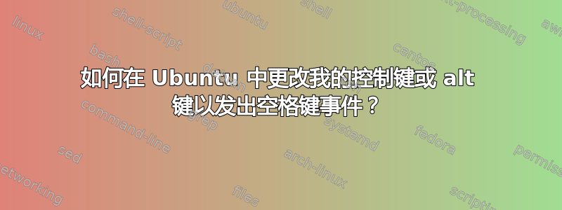 如何在 Ubuntu 中更改我的控制键或 alt 键以发出空格键事件？